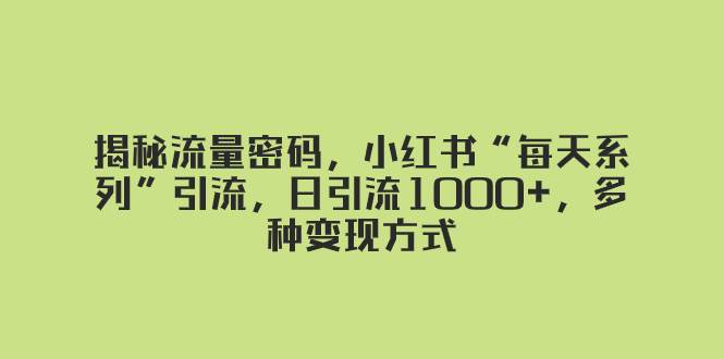 揭秘流量密码，小红书“每天系列”引流，日引流1000+，多种变现方式网创吧-网创项目资源站-副业项目-创业项目-搞钱项目恒杨云站