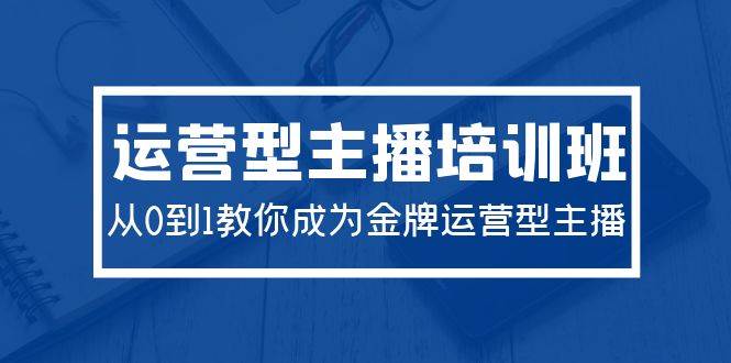 2024运营型主播培训班：从0到1教你成为金牌运营型主播（29节课）网创吧-网创项目资源站-副业项目-创业项目-搞钱项目恒杨云站
