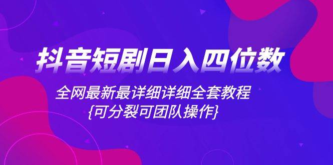 抖音短剧日入四位数，全网最新最详细详细全套教程{可分裂可团队操作}网创吧-网创项目资源站-副业项目-创业项目-搞钱项目恒杨云站