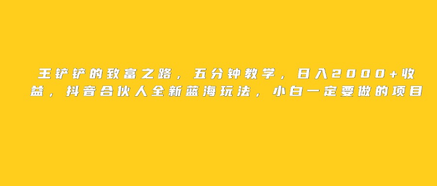 王铲铲的致富之路，日入2000+收益，五分钟教学，抖音合伙人全新蓝海玩法，小白一定要做的项目网创吧-网创项目资源站-副业项目-创业项目-搞钱项目恒杨云站