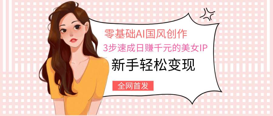 零基础AI国风创作：3步速成日赚千元的美女IP，新手轻松变现网创吧-网创项目资源站-副业项目-创业项目-搞钱项目恒杨云站