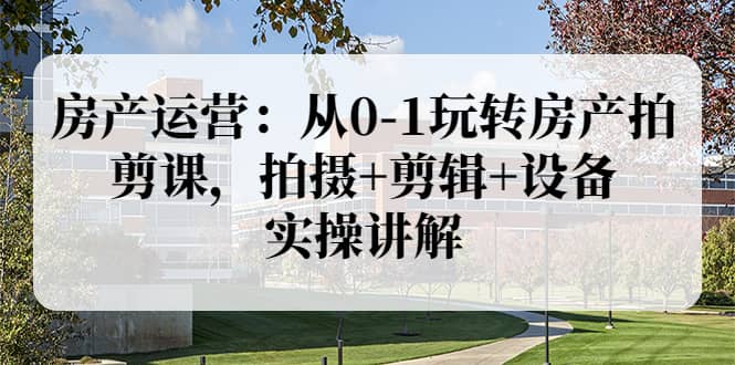 房产运营：从0-1玩转房产拍剪课，拍摄+剪辑+设备，实操讲解（价值899）网创吧-网创项目资源站-副业项目-创业项目-搞钱项目恒杨云站