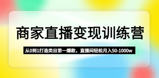 商家直播变现训练营：从0到1打造类目第一爆款网创吧-网创项目资源站-副业项目-创业项目-搞钱项目恒杨云站