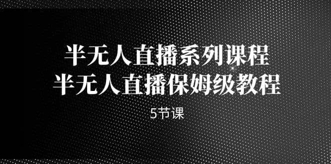 半无人直播系列课程，半无人直播保姆级教程（5节课）网创吧-网创项目资源站-副业项目-创业项目-搞钱项目恒杨云站
