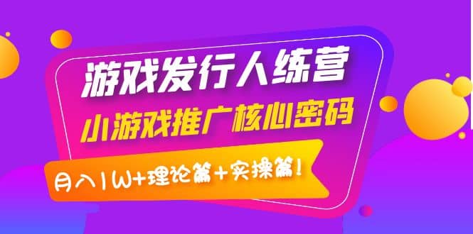 游戏发行人训练营：小游戏推广核心密码，理论篇+实操篇网创吧-网创项目资源站-副业项目-创业项目-搞钱项目恒杨云站