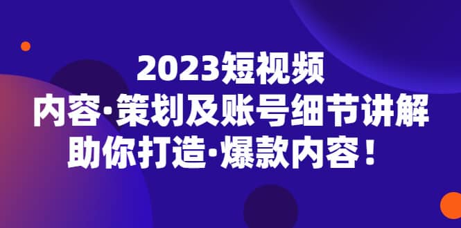 2023短视频内容·策划及账号细节讲解，助你打造·爆款内容网创吧-网创项目资源站-副业项目-创业项目-搞钱项目恒杨云站