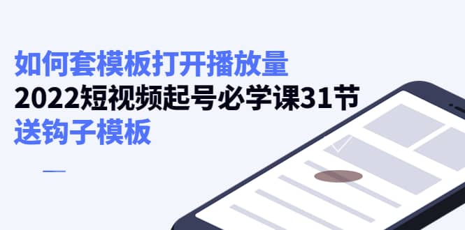 如何套模板打开播放量，2022短视频起号必学课31节，送钩子模板网创吧-网创项目资源站-副业项目-创业项目-搞钱项目恒杨云站