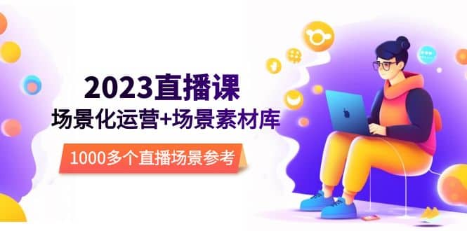 2023直播-场景化运营+场景素材库，1000多个直播场景参考！网创吧-网创项目资源站-副业项目-创业项目-搞钱项目恒杨云站