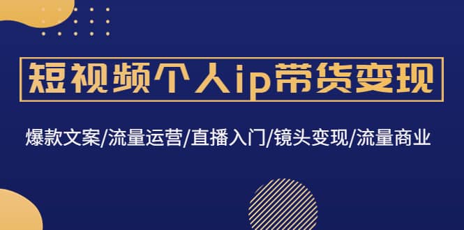短视频个人ip带货变现：爆款文案/流量运营/直播入门/镜头变现/流量商业网创吧-网创项目资源站-副业项目-创业项目-搞钱项目恒杨云站