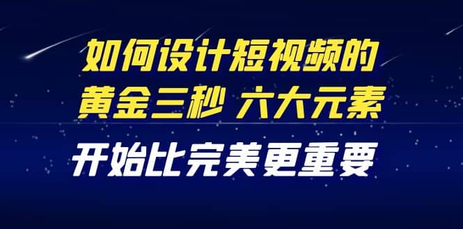 教你如何设计短视频的黄金三秒，六大元素，开始比完美更重要（27节课）网创吧-网创项目资源站-副业项目-创业项目-搞钱项目恒杨云站
