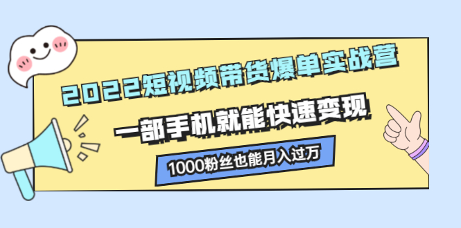 2022短视频带货爆单实战营，一部手机就能快速变现网创吧-网创项目资源站-副业项目-创业项目-搞钱项目恒杨云站