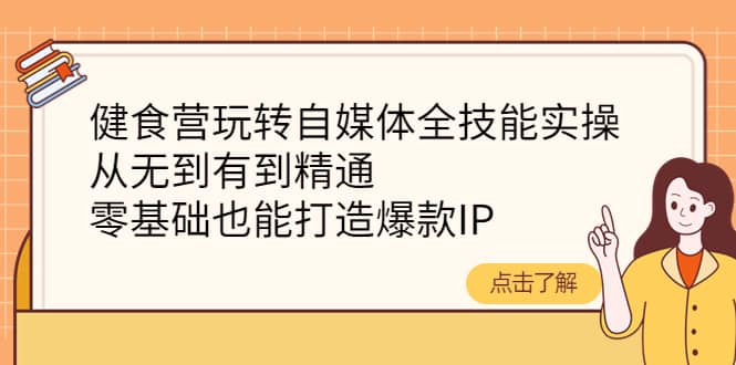 健食营玩转自媒体全技能实操，从无到有到精通，零基础也能打造爆款IP网创吧-网创项目资源站-副业项目-创业项目-搞钱项目恒杨云站