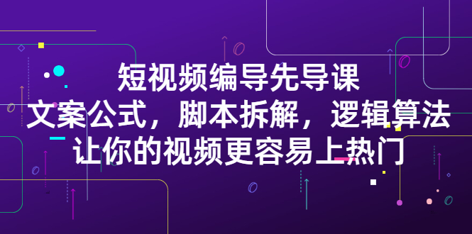 短视频编导先导课：​文案公式，脚本拆解，逻辑算法，让你的视频更容易上热门网创吧-网创项目资源站-副业项目-创业项目-搞钱项目恒杨云站