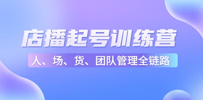 店播起号训练营：帮助更多直播新人快速开启和度过起号阶段（16节）网创吧-网创项目资源站-副业项目-创业项目-搞钱项目恒杨云站