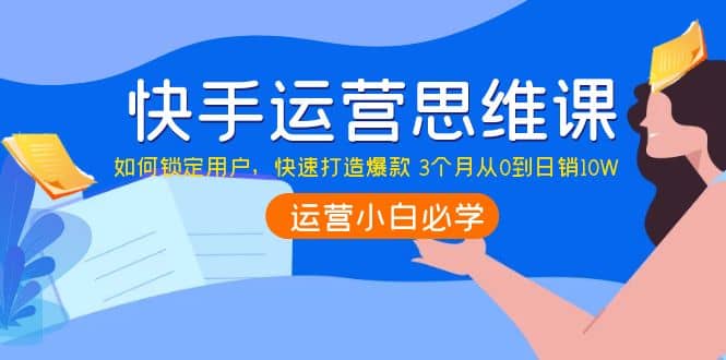 快手运营思维课：如何锁定用户，快速打造爆款网创吧-网创项目资源站-副业项目-创业项目-搞钱项目恒杨云站