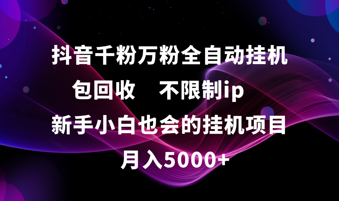 抖音千粉万粉全自动挂机，包回收，不限制ip，新手小白也会的批量挂机，月入5000+网创吧-网创项目资源站-副业项目-创业项目-搞钱项目恒杨云站