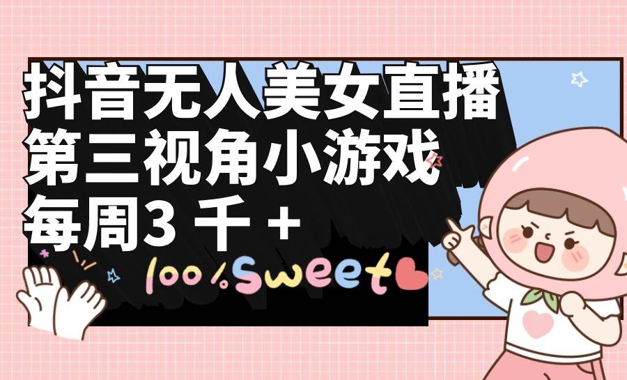 抖音无人美女直播，第三视角小游戏，每周收益3000+网创吧-网创项目资源站-副业项目-创业项目-搞钱项目恒杨云站