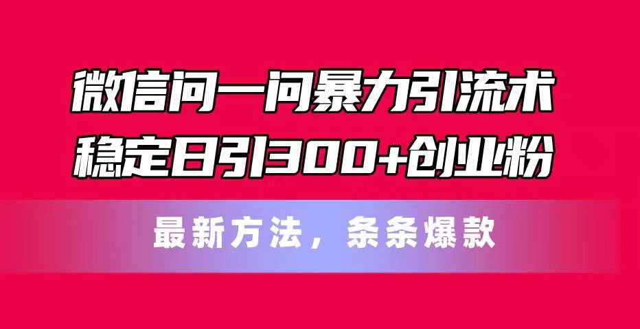 微信问一问暴力引流术，稳定日引300+创业粉，最新方法，条条爆款网创吧-网创项目资源站-副业项目-创业项目-搞钱项目恒杨云站
