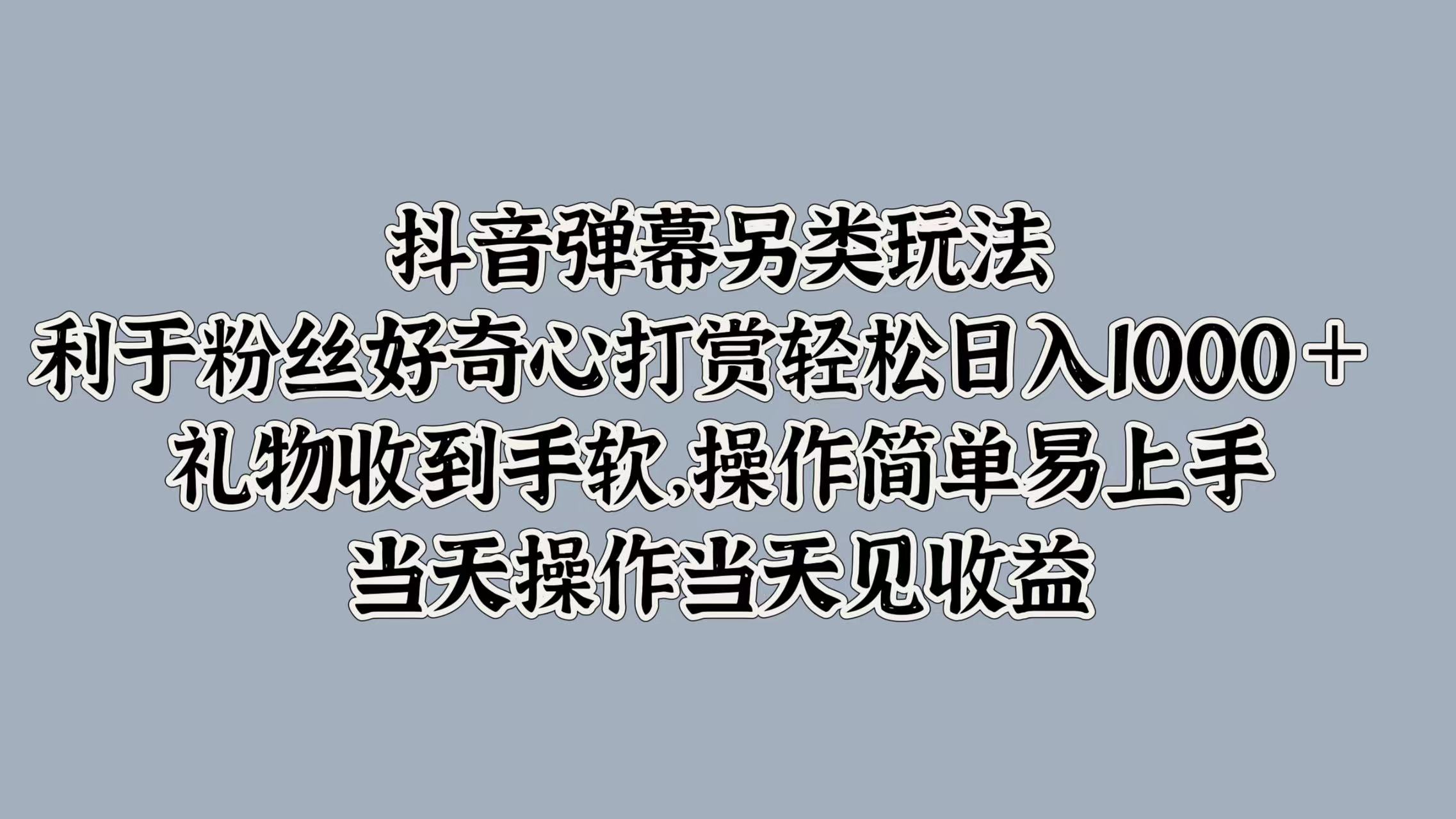 抖音弹幕另类玩法，利于粉丝好奇心打赏轻松日入1000＋ 礼物收到手软，操作简单易上手，当天操作当天见收益网创吧-网创项目资源站-副业项目-创业项目-搞钱项目恒杨云站