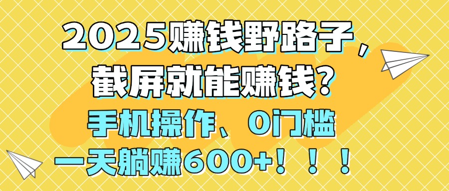 2025赚钱野路子，截屏就能赚钱？手机操作0门槛，一天躺赚600+！！！网创吧-网创项目资源站-副业项目-创业项目-搞钱项目恒杨云站