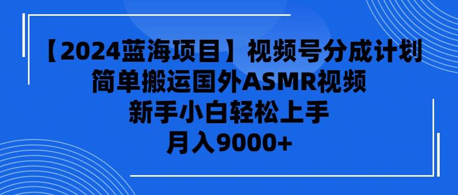 【2024蓝海项目】视频号分成计划，无脑搬运国外ASMR视频，新手小白轻松…网创吧-网创项目资源站-副业项目-创业项目-搞钱项目恒杨云站