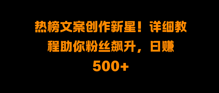 热榜文案创作新星!详细教程助你粉丝飙升,日赚500+网创吧-网创项目资源站-副业项目-创业项目-搞钱项目恒杨云站