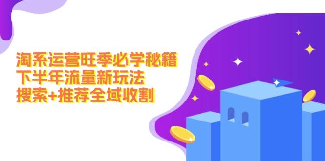 淘系运营旺季必学秘籍：下半年流量新玩法：搜索+推荐全域收割（无水印）网创吧-网创项目资源站-副业项目-创业项目-搞钱项目恒杨云站