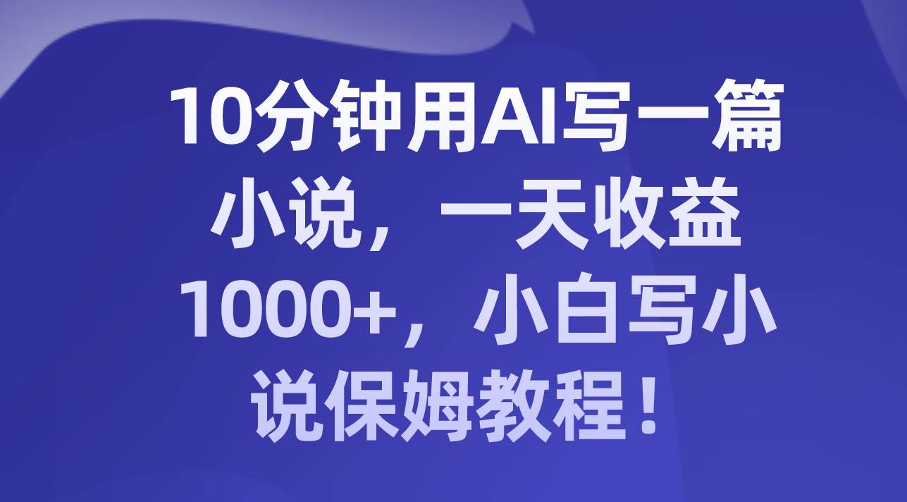 10分钟用AI写一篇小说，一天收益1000+，小白写小说保姆教程！网创吧-网创项目资源站-副业项目-创业项目-搞钱项目恒杨云站