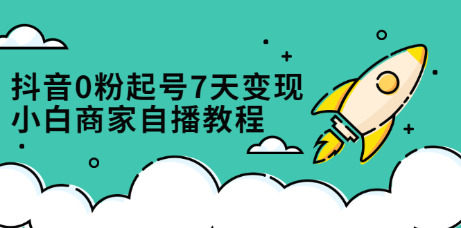 抖音0粉起号7天变现，无需专业的团队，小白商家从0到1自播教程网创吧-网创项目资源站-副业项目-创业项目-搞钱项目恒杨云站