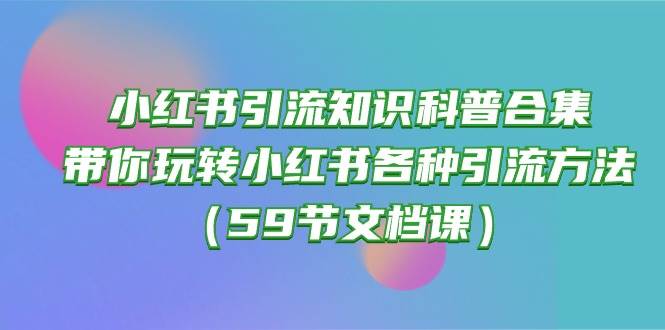 小红书引流知识科普合集，带你玩转小红书各种引流方法（59节文档课）网创吧-网创项目资源站-副业项目-创业项目-搞钱项目恒杨云站