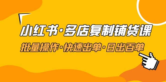 小红书·多店复制铺货课，批量操作·快速出单·日出百单（更新2023年2月）网创吧-网创项目资源站-副业项目-创业项目-搞钱项目恒杨云站
