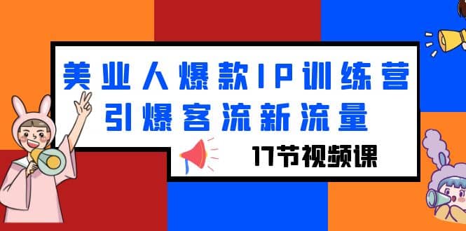 美业人爆款IP训练营，引爆客流新流量（17节视频课）网创吧-网创项目资源站-副业项目-创业项目-搞钱项目恒杨云站
