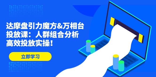 达摩盘引力魔方&万相台投放课：人群组合分析，高效投放实操网创吧-网创项目资源站-副业项目-创业项目-搞钱项目恒杨云站
