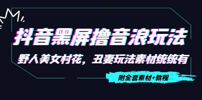 抖音黑屏撸音浪玩法：野人美女村花，丑妻玩法素材统统有【教程+素材】网创吧-网创项目资源站-副业项目-创业项目-搞钱项目恒杨云站