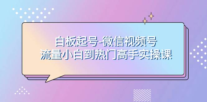 白板起号-微信视频号流量小白到热门高手实操课网创吧-网创项目资源站-副业项目-创业项目-搞钱项目恒杨云站