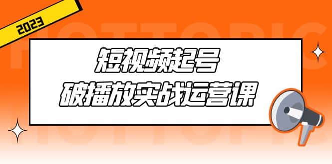 短视频起号·破播放实战运营课，用通俗易懂大白话带你玩转短视频网创吧-网创项目资源站-副业项目-创业项目-搞钱项目恒杨云站