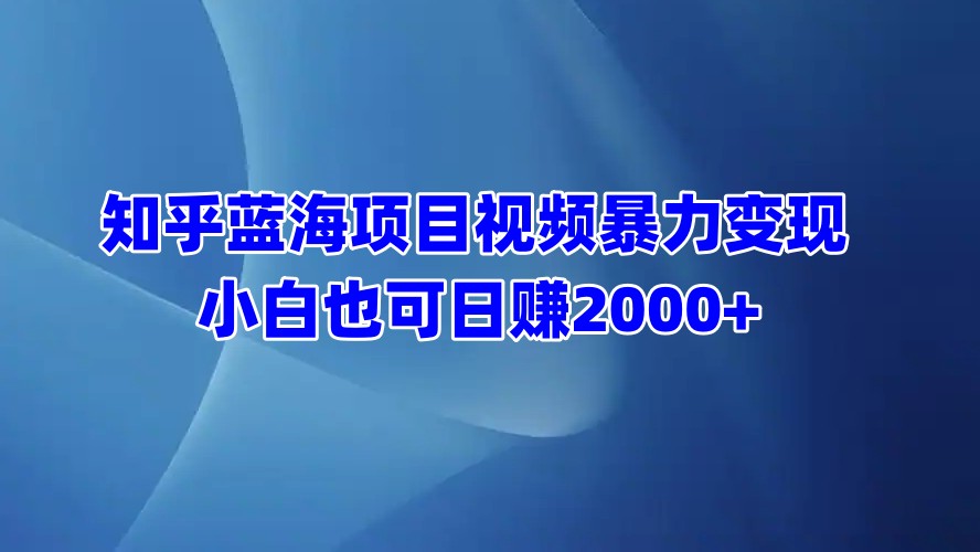 知乎蓝海项目视频暴力变现  小白也可日赚2000+网创吧-网创项目资源站-副业项目-创业项目-搞钱项目恒杨云站