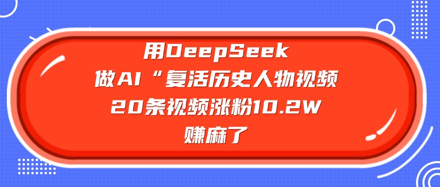 用DeepSeek，做AI“复活历史人物”视频，20条视频涨粉10.2W，赚麻了网创吧-网创项目资源站-副业项目-创业项目-搞钱项目恒杨云站