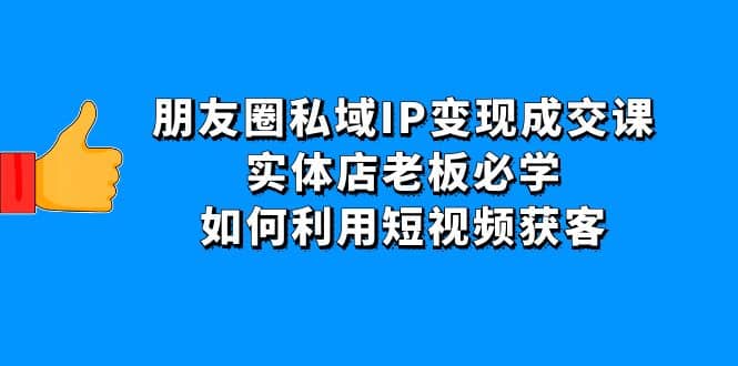 朋友圈私域IP变现成交课：实体店老板必学，如何利用短视频获客网创吧-网创项目资源站-副业项目-创业项目-搞钱项目恒杨云站