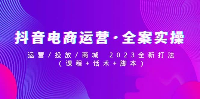 抖音电商运营·全案实操：运营/投放/商城 2023全新打法网创吧-网创项目资源站-副业项目-创业项目-搞钱项目恒杨云站