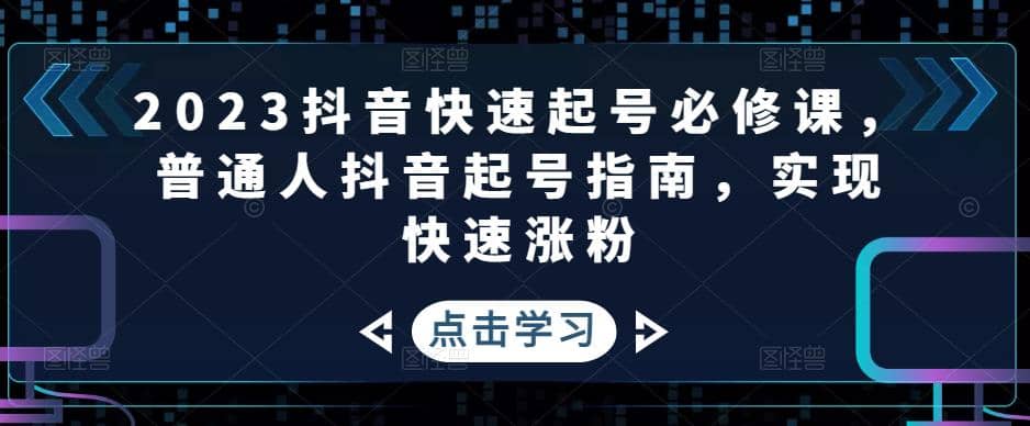 2023抖音快速起号必修课，普通人抖音起号指南，实现快速涨粉网创吧-网创项目资源站-副业项目-创业项目-搞钱项目恒杨云站