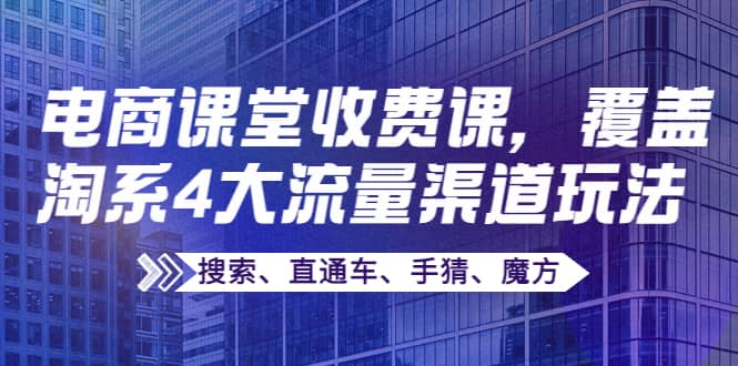 某电商课堂收费课，覆盖淘系4大流量渠道玩法【搜索、直通车、手猜、魔方】网创吧-网创项目资源站-副业项目-创业项目-搞钱项目恒杨云站