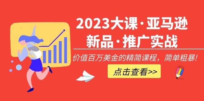 2023大课·亚马逊新品·推广实战：精简课程，简单粗暴网创吧-网创项目资源站-副业项目-创业项目-搞钱项目恒杨云站