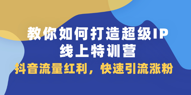 教你如何打造超级IP线上特训营，抖音流量红利新机遇网创吧-网创项目资源站-副业项目-创业项目-搞钱项目恒杨云站