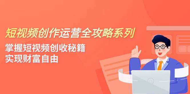 短视频创作运营-全攻略系列，掌握短视频创收秘籍，实现财富自由（4节课）网创吧-网创项目资源站-副业项目-创业项目-搞钱项目恒杨云站