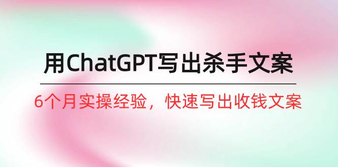 如何用ChatGPT-写出杀手文案，6个月实战经验，快速写出收钱文案（8节课）网创吧-网创项目资源站-副业项目-创业项目-搞钱项目恒杨云站