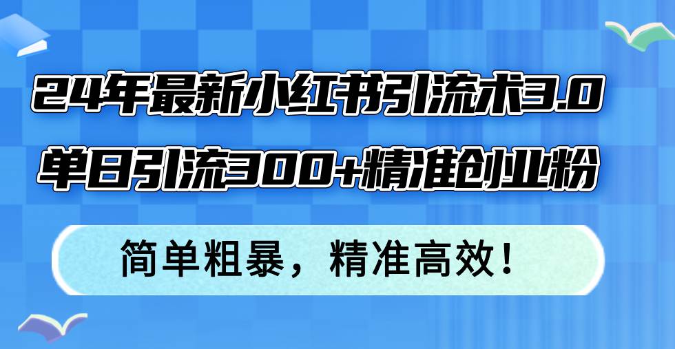 24年最新小红书引流术3.0，单日引流300+精准创业粉，简单粗暴，精准高效！网创吧-网创项目资源站-副业项目-创业项目-搞钱项目恒杨云站