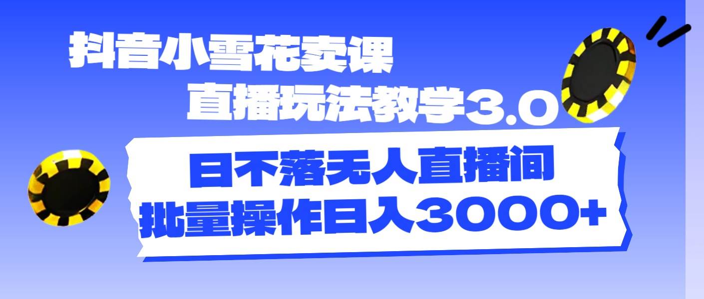 抖音小雪花卖课直播玩法教学3.0，日不落无人直播间，批量操作日入3000+网创吧-网创项目资源站-副业项目-创业项目-搞钱项目恒杨云站