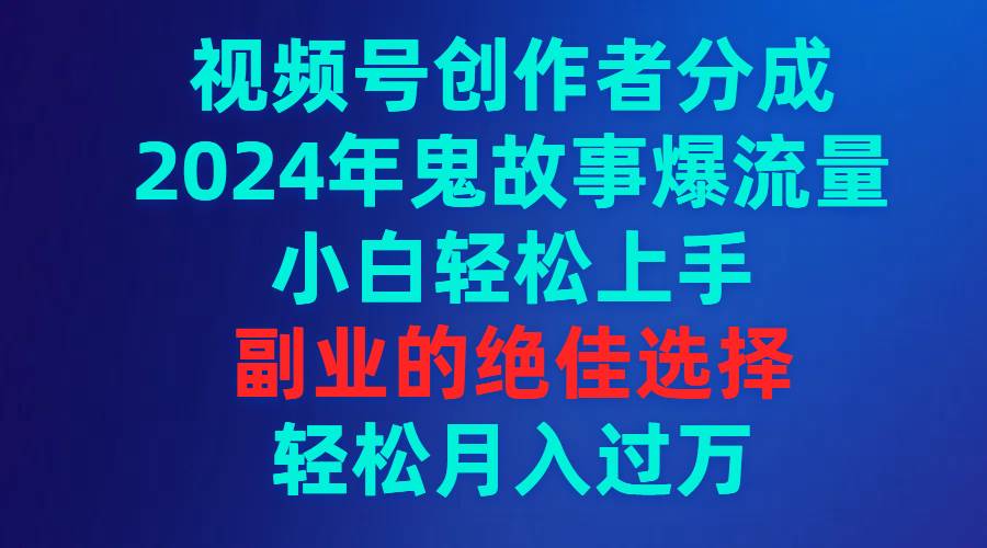 视频号创作者分成，2024年鬼故事爆流量，小白轻松上手，副业的绝佳选择…网创吧-网创项目资源站-副业项目-创业项目-搞钱项目恒杨云站