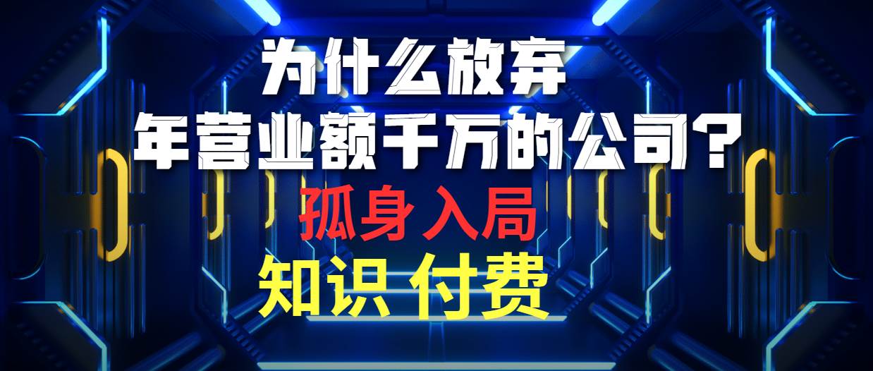 为什么放弃年营业额千万的公司 孤身入局知识付费赛道网创吧-网创项目资源站-副业项目-创业项目-搞钱项目恒杨云站